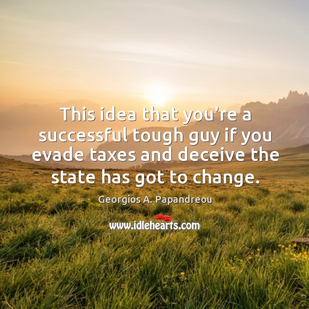 This idea that you’re a successful tough guy if you evade taxes and deceive the state has got to change. Georgios A. Papandreou Picture Quote