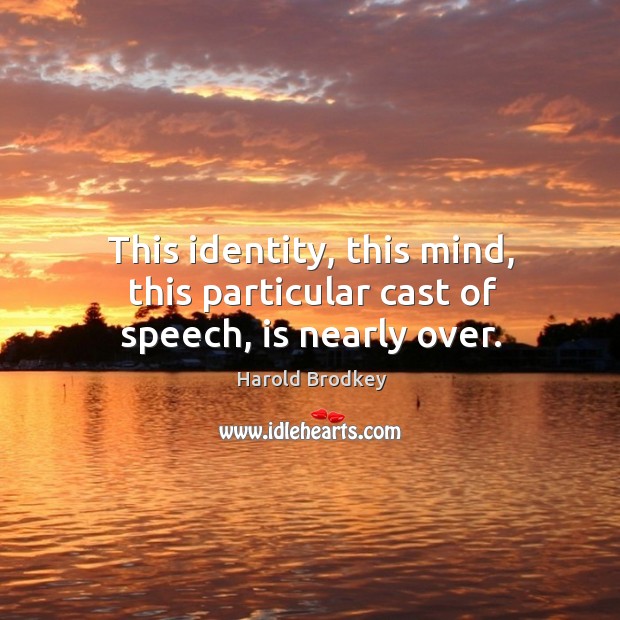 This identity, this mind, this particular cast of speech, is nearly over. Harold Brodkey Picture Quote