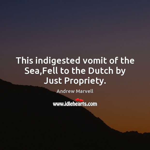 This indigested vomit of the Sea,Fell to the Dutch by Just Propriety. Andrew Marvell Picture Quote