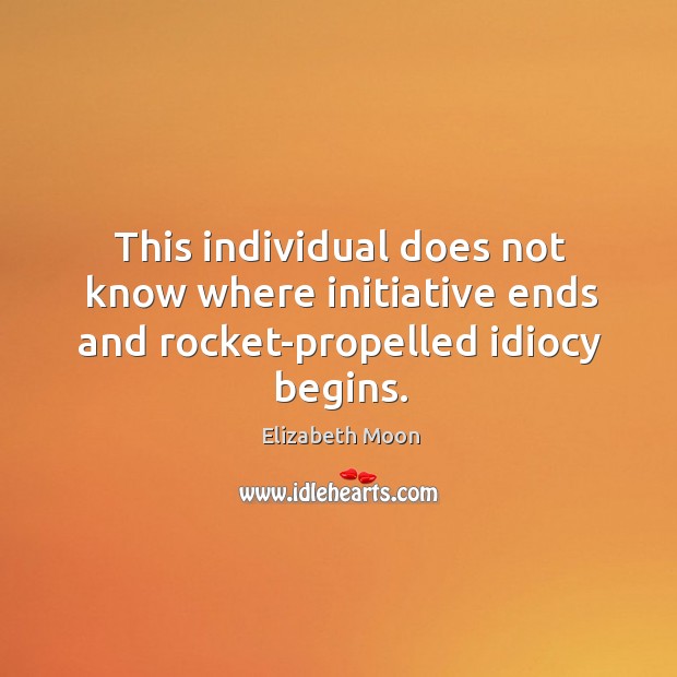 This individual does not know where initiative ends and rocket-propelled idiocy begins. Elizabeth Moon Picture Quote