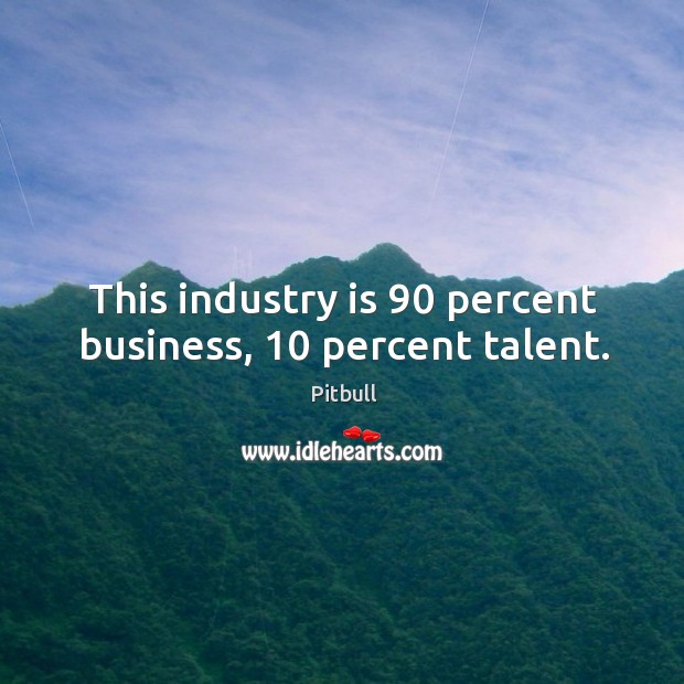 This industry is 90 percent business, 10 percent talent. Pitbull Picture Quote
