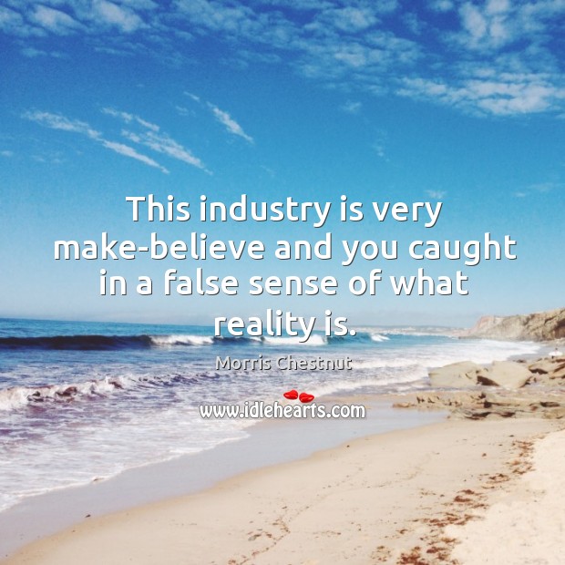 This industry is very make-believe and you caught in a false sense of what reality is. Image