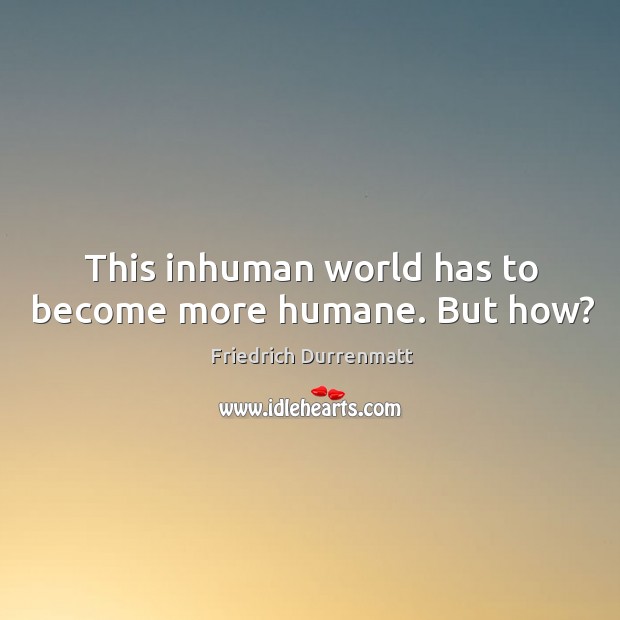 This inhuman world has to become more humane. But how? Friedrich Durrenmatt Picture Quote