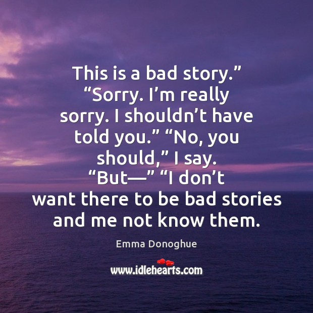 This is a bad story.” “Sorry. I’m really sorry. I shouldn’ Emma Donoghue Picture Quote