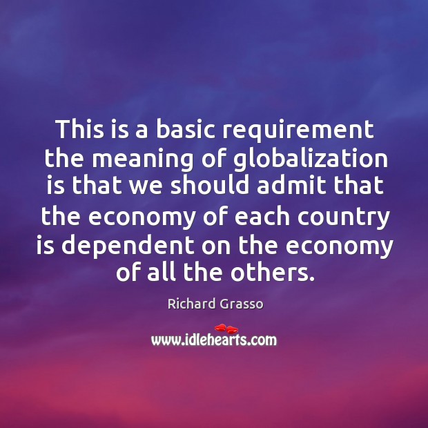 This is a basic requirement the meaning of globalization is that we should admit that Richard Grasso Picture Quote