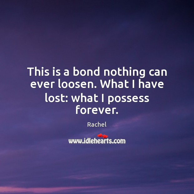 This is a bond nothing can ever loosen. What I have lost: what I possess forever. Rachel Picture Quote