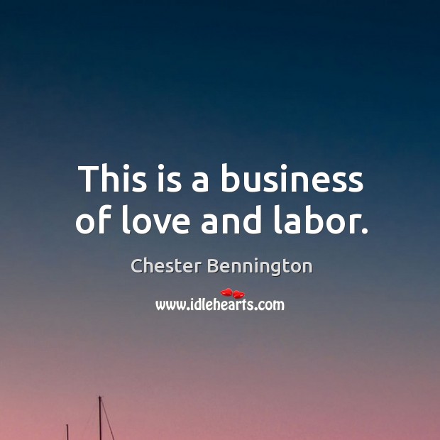 This is a business of love and labor. Chester Bennington Picture Quote