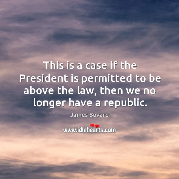 This is a case if the president is permitted to be above the law, then we no longer have a republic. James Bovard Picture Quote