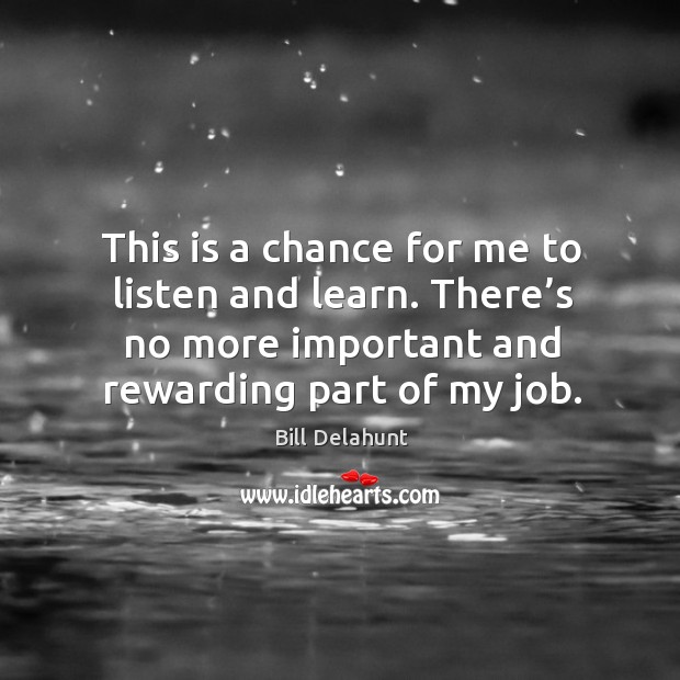 This is a chance for me to listen and learn. There’s no more important and rewarding part of my job. Bill Delahunt Picture Quote