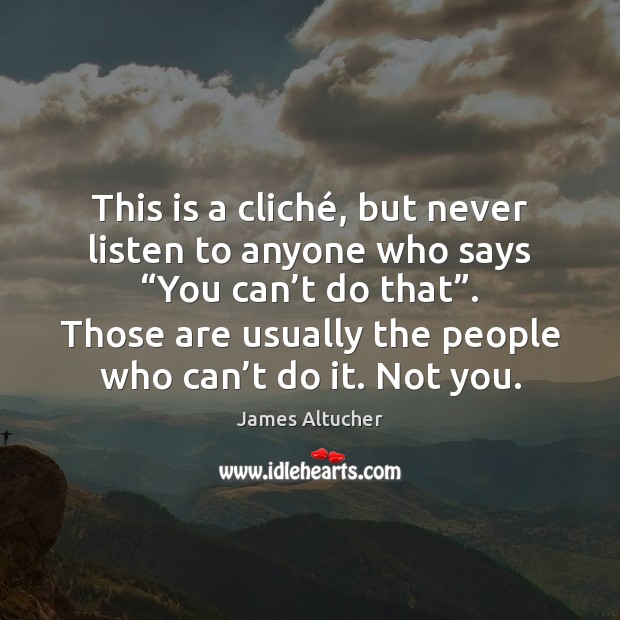 This is a cliché, but never listen to anyone who says “You James Altucher Picture Quote