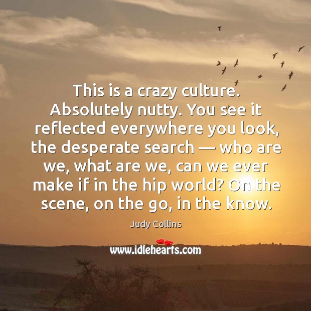 This is a crazy culture. Absolutely nutty. You see it reflected everywhere you look Judy Collins Picture Quote