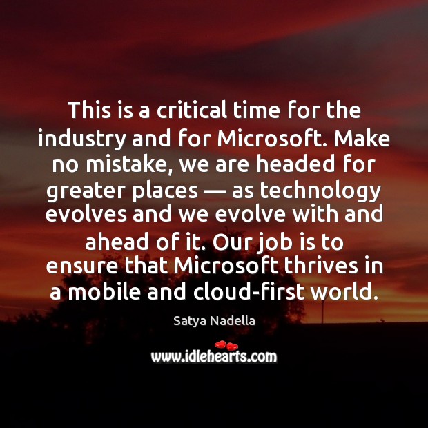 This is a critical time for the industry and for Microsoft. Make Satya Nadella Picture Quote
