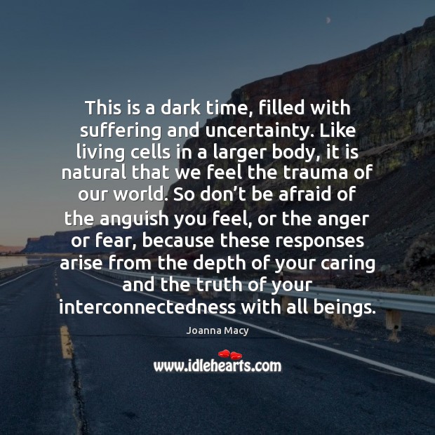 This is a dark time, filled with suffering and uncertainty. Like living Joanna Macy Picture Quote