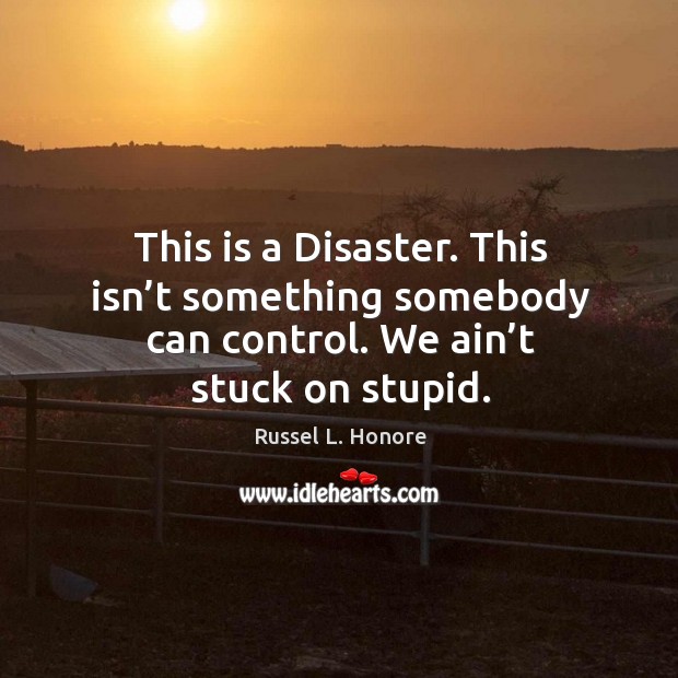 This is a disaster. This isn’t something somebody can control. We ain’t stuck on stupid. Image