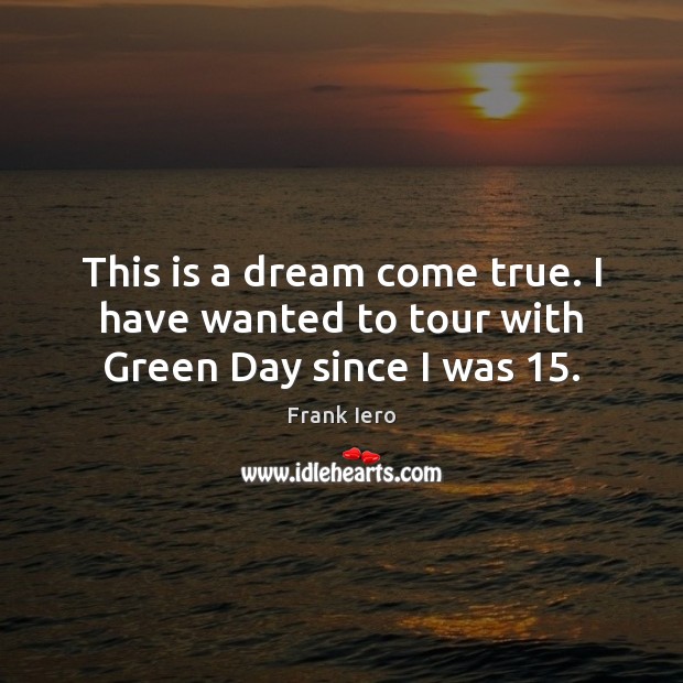 This is a dream come true. I have wanted to tour with Green Day since I was 15. Frank Iero Picture Quote