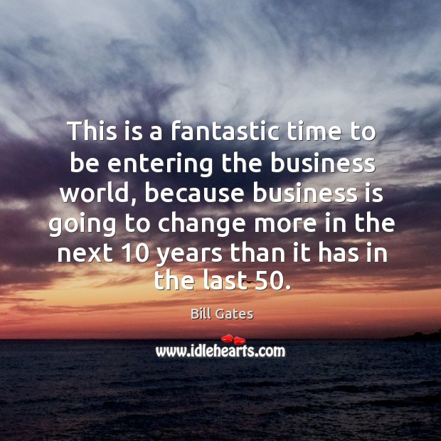 This is a fantastic time to be entering the business world, because business is going to Bill Gates Picture Quote