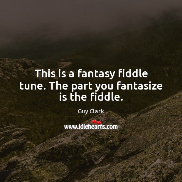 This is a fantasy fiddle tune. The part you fantasize is the fiddle. Guy Clark Picture Quote