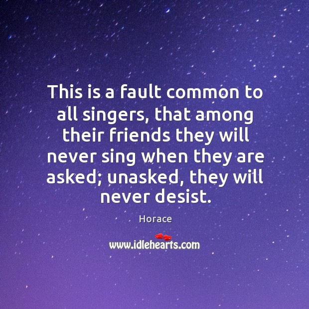 This is a fault common to all singers, that among their friends they will never sing when they are asked; Image