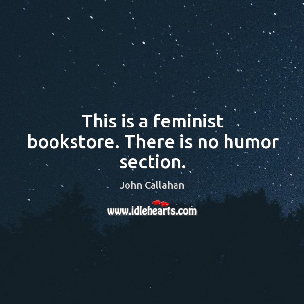 This is a feminist bookstore. There is no humor section. John Callahan Picture Quote