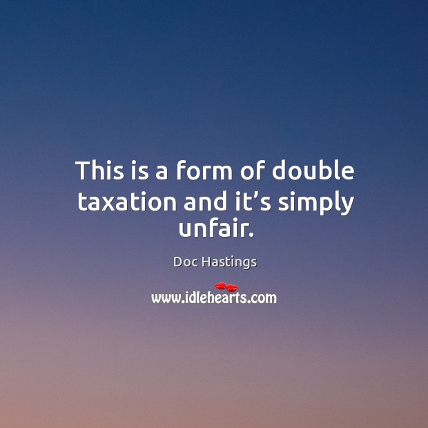 This is a form of double taxation and it’s simply unfair. Doc Hastings Picture Quote