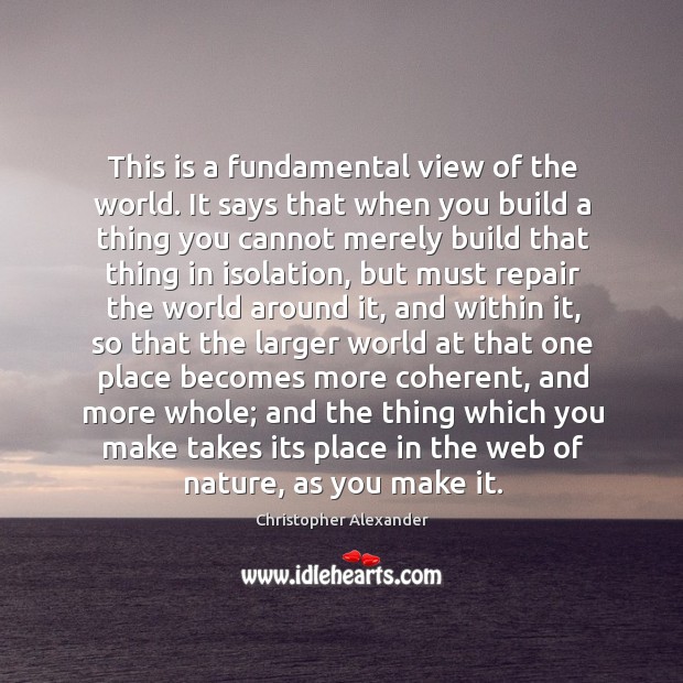 This is a fundamental view of the world. It says that when you build a thing you cannot Christopher Alexander Picture Quote