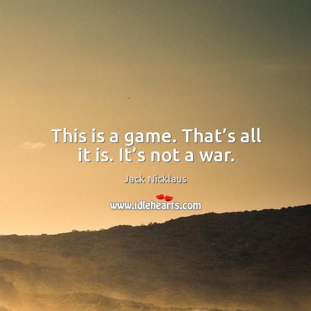 This is a game. That’s all it is. It’s not a war. Jack Nicklaus Picture Quote