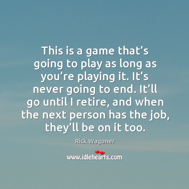 This is a game that’s going to play as long as you’re playing it. It’s never going to end. Rick Wagoner Picture Quote