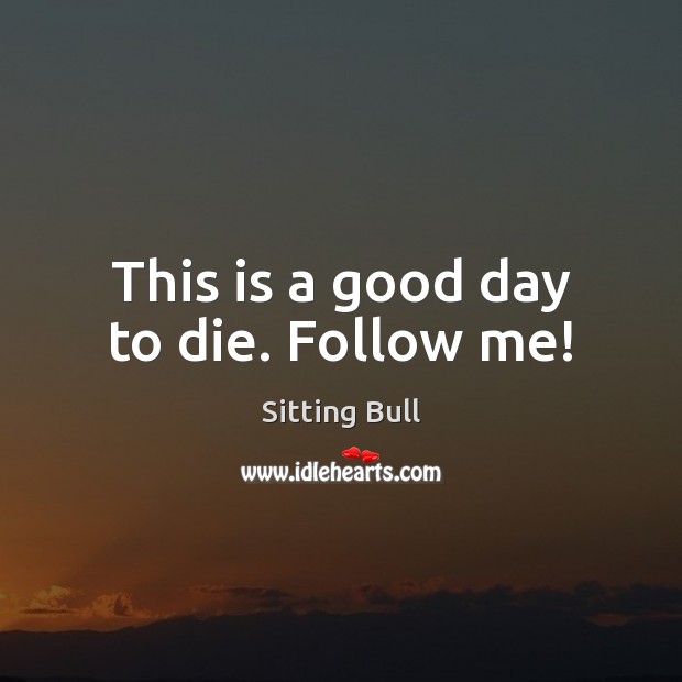 This is a good day to die. Follow me! Sitting Bull Picture Quote