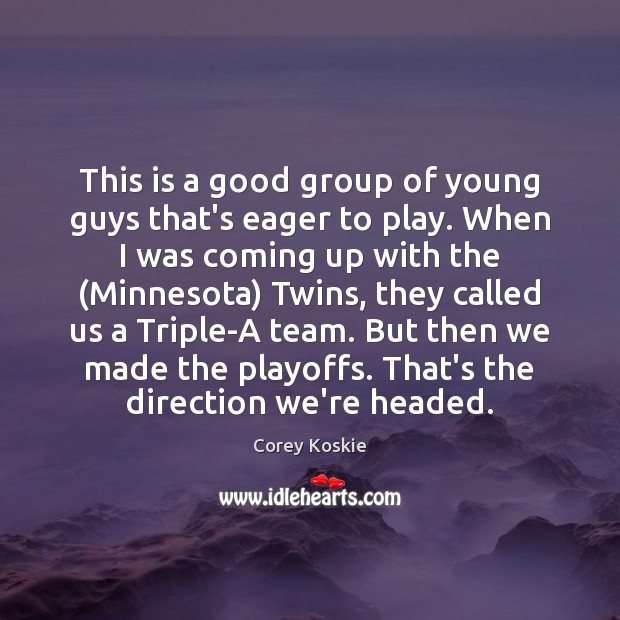 This is a good group of young guys that’s eager to play. Corey Koskie Picture Quote