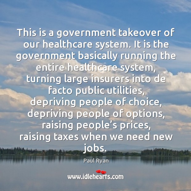 This is a government takeover of our healthcare system. It is the government basically. Paul Ryan Picture Quote