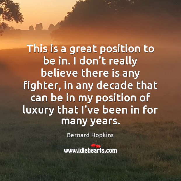 This is a great position to be in. I don’t really believe Bernard Hopkins Picture Quote