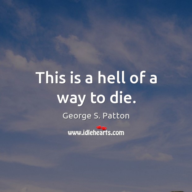 This is a hell of a way to die. George S. Patton Picture Quote