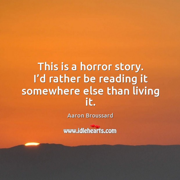 This is a horror story. I’d rather be reading it somewhere else than living it. Aaron Broussard Picture Quote