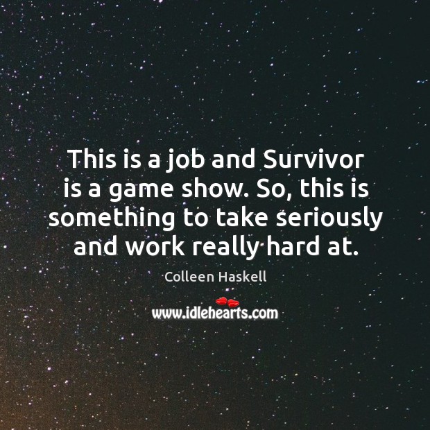 This is a job and survivor is a game show. So, this is something to take seriously and work really hard at. Colleen Haskell Picture Quote