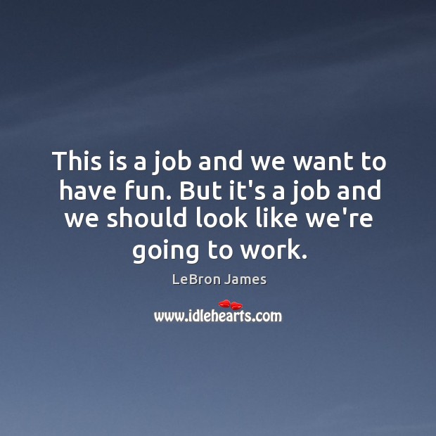 This is a job and we want to have fun. But it’s LeBron James Picture Quote