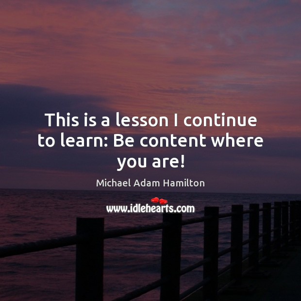 This is a lesson I continue to learn: Be content where you are! Michael Adam Hamilton Picture Quote
