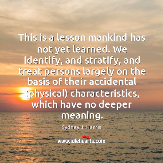 This is a lesson mankind has not yet learned. We identify, and Sydney J. Harris Picture Quote