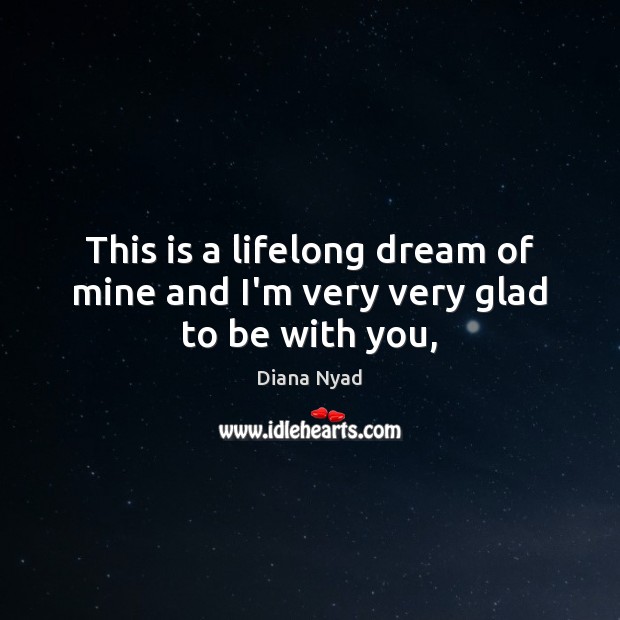 This is a lifelong dream of mine and I’m very very glad to be with you, Diana Nyad Picture Quote