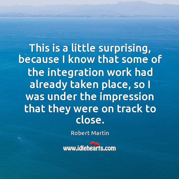 This is a little surprising, because I know that some of the integration work had already taken place Robert Martin Picture Quote