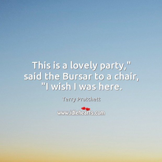 This is a lovely party,” said the Bursar to a chair, “I wish I was here. Terry Pratchett Picture Quote
