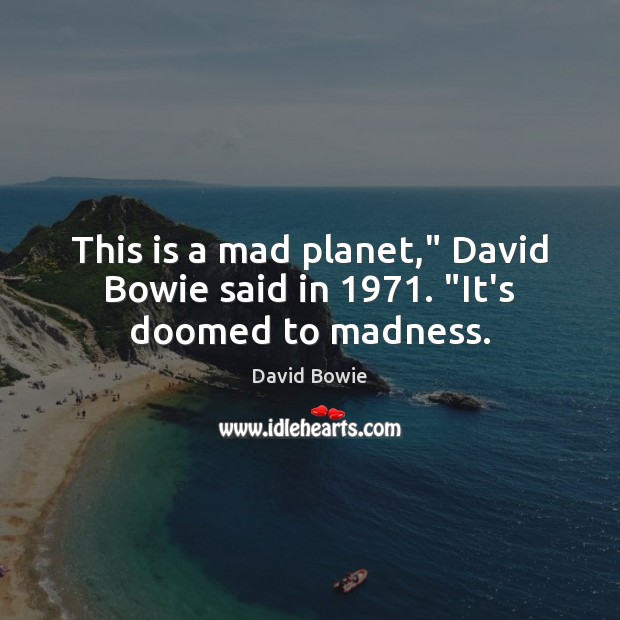 This is a mad planet,” David Bowie said in 1971. “It’s doomed to madness. David Bowie Picture Quote