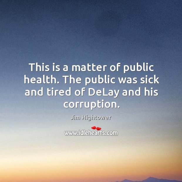 This is a matter of public health. The public was sick and tired of delay and his corruption. Jim Hightower Picture Quote