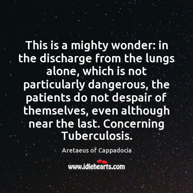 This is a mighty wonder: in the discharge from the lungs alone, Aretaeus of Cappadocia Picture Quote