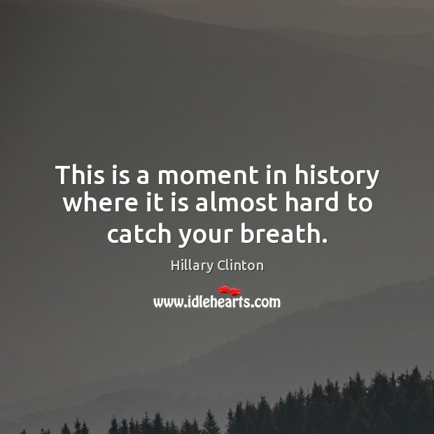 This is a moment in history where it is almost hard to catch your breath. Hillary Clinton Picture Quote