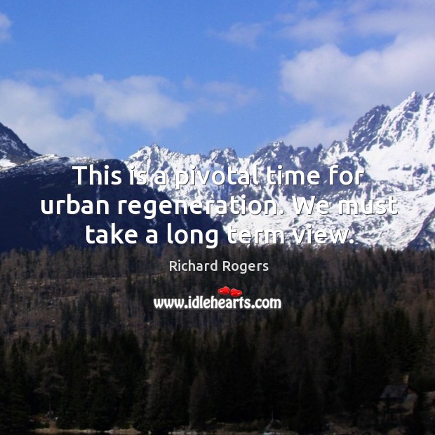 This is a pivotal time for urban regeneration. We must take a long term view. Richard Rogers Picture Quote
