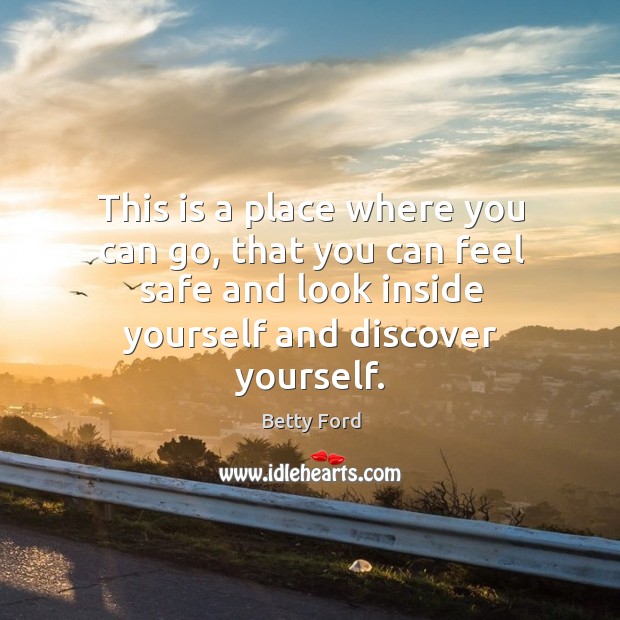 This is a place where you can go, that you can feel safe and look inside yourself and discover yourself. Betty Ford Picture Quote