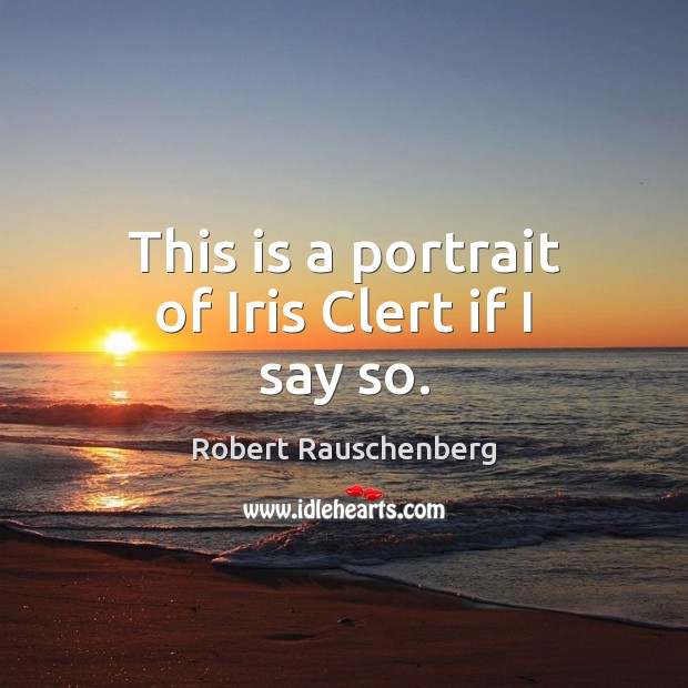 This is a portrait of Iris Clert if I say so. Robert Rauschenberg Picture Quote