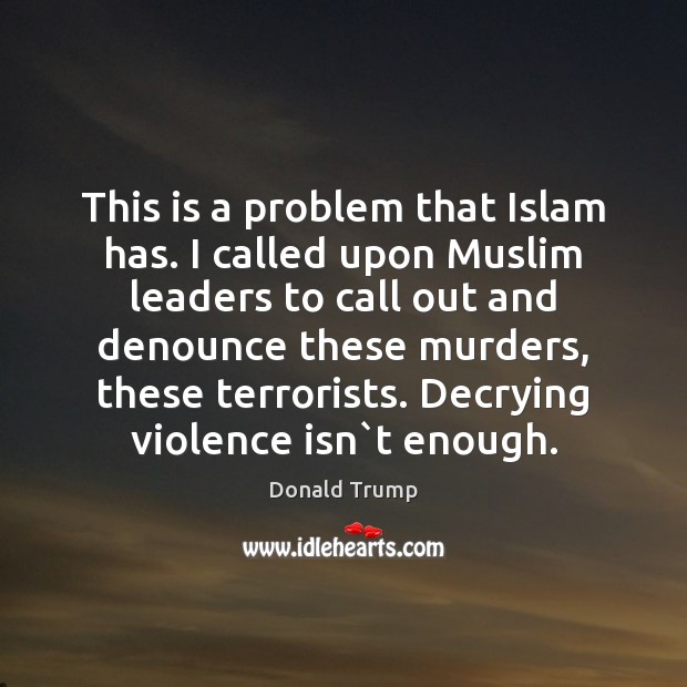 This is a problem that Islam has. I called upon Muslim leaders Donald Trump Picture Quote