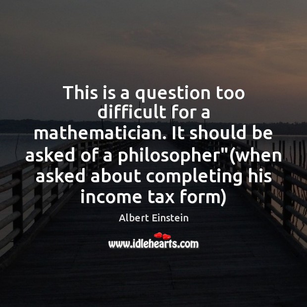 This is a question too difficult for a mathematician. It should be Albert Einstein Picture Quote