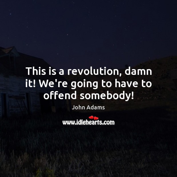 This is a revolution, damn it! We’re going to have to offend somebody! John Adams Picture Quote